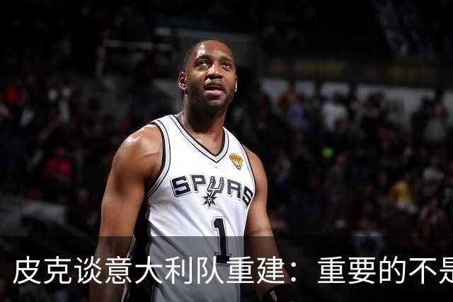 皮克谈意大利队重建：重要的不是选谁当主帅，而是发展模式
